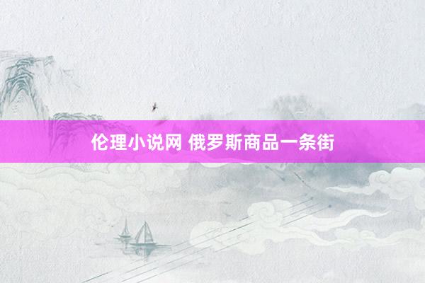 伦理小说网 俄罗斯商品一条街