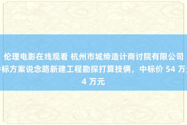 伦理电影在线观看 杭州市城缔造计商讨院有限公司中标方案说念路新建工程勘探打算技俩，中标价 54 万元