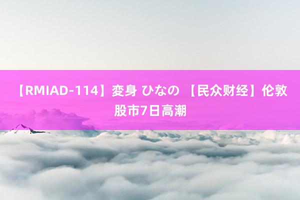 【RMIAD-114】変身 ひなの 【民众财经】伦敦股市7日高潮