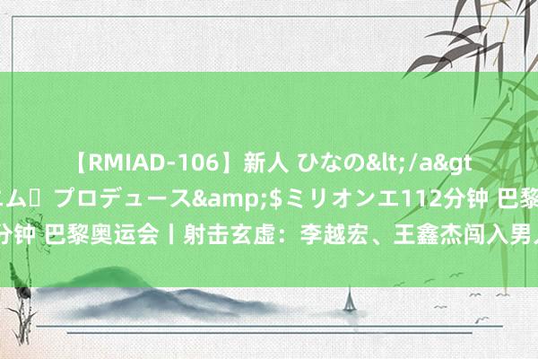 【RMIAD-106】新人 ひなの</a>2008-06-04ケイ・エム・プロデュース&$ミリオンエ112分钟 巴黎奥运会丨射击玄虚：李越宏、王鑫杰闯入男人25米手枪速射决赛