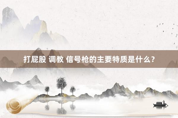 打屁股 调教 信号枪的主要特质是什么？