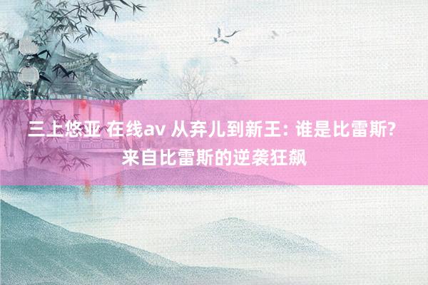 三上悠亚 在线av 从弃儿到新王: 谁是比雷斯? 来自比雷斯的逆袭狂飙