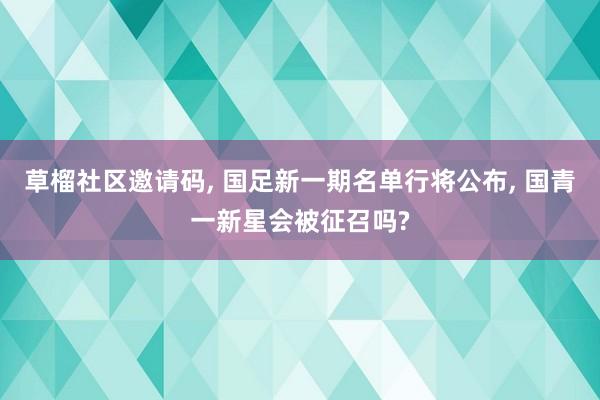 草榴社区邀请码， 国足新一期名单行将公布， 国青一新星会被征召吗?