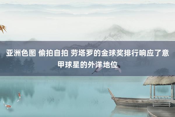 亚洲色图 偷拍自拍 劳塔罗的金球奖排行响应了意甲球星的外洋地位