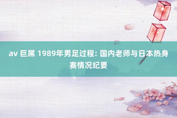 av 巨屌 1989年男足过程: 国内老师与日本热身赛情况纪要