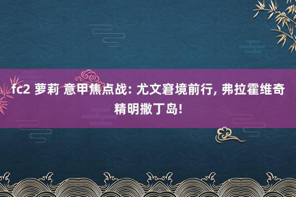 fc2 萝莉 意甲焦点战: 尤文窘境前行， 弗拉霍维奇精明撒丁岛!