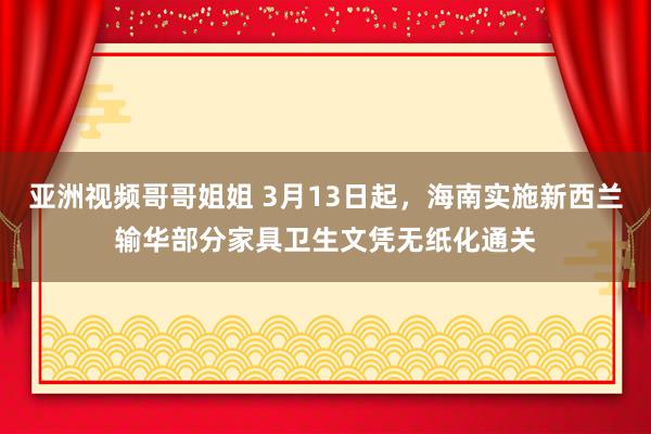 亚洲视频哥哥姐姐 3月13日起，海南实施新西兰输华部分家具卫生文凭无纸化通关
