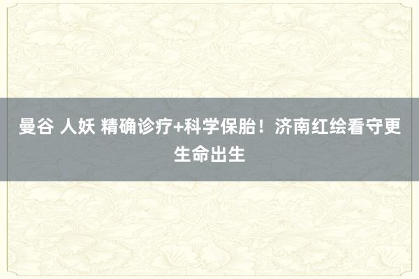 曼谷 人妖 精确诊疗+科学保胎！济南红绘看守更生命出生