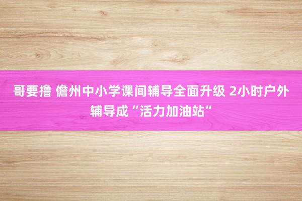 哥要撸 儋州中小学课间辅导全面升级 2小时户外辅导成“活力加油站”