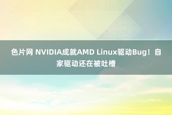 色片网 NVIDIA成就AMD Linux驱动Bug！自家驱动还在被吐槽