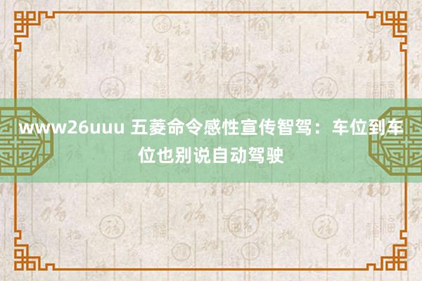 www26uuu 五菱命令感性宣传智驾：车位到车位也别说自动驾驶