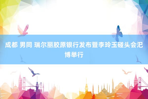 成都 男同 瑞尔丽胶原银行发布暨李玲玉碰头会汜博举行