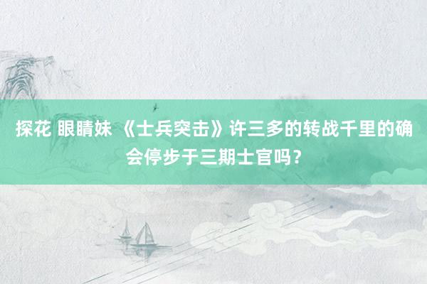 探花 眼睛妹 《士兵突击》许三多的转战千里的确会停步于三期士官吗？