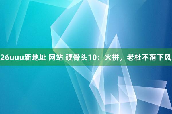 26uuu新地址 网站 硬骨头10：火拼，老杜不落下风