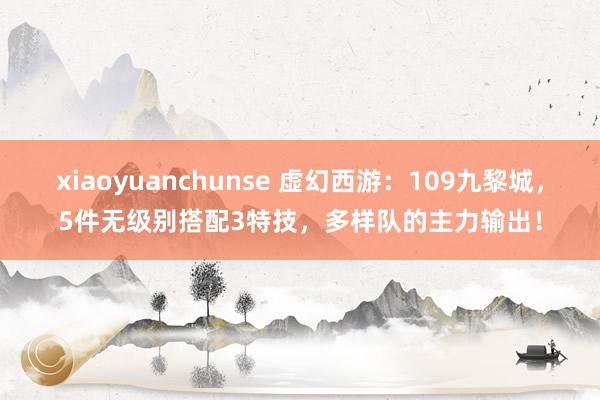 xiaoyuanchunse 虚幻西游：109九黎城，5件无级别搭配3特技，多样队的主力输出！
