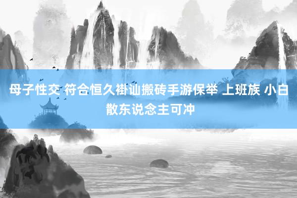 母子性交 符合恒久褂讪搬砖手游保举 上班族 小白 散东说念主可冲