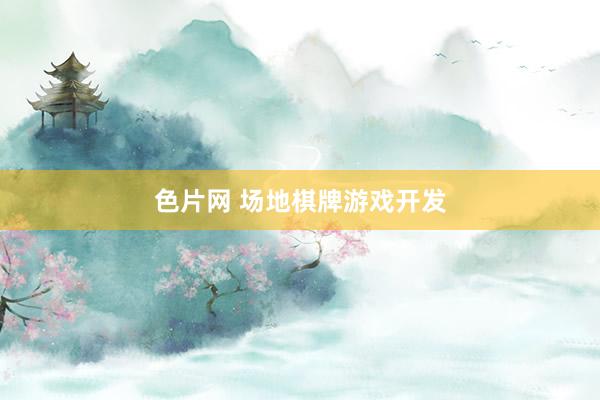 色片网 场地棋牌游戏开发