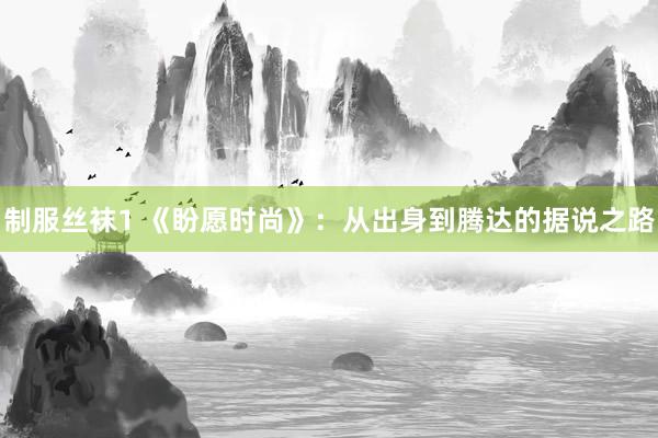 制服丝袜1 《盼愿时尚》：从出身到腾达的据说之路