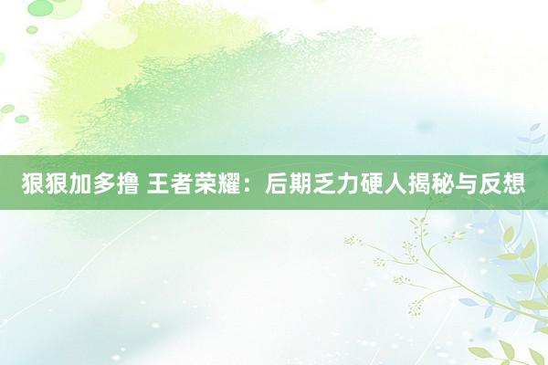 狠狠加多撸 王者荣耀：后期乏力硬人揭秘与反想