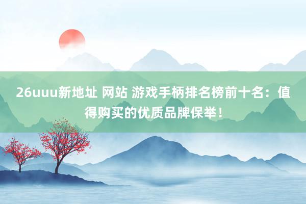 26uuu新地址 网站 游戏手柄排名榜前十名：值得购买的优质品牌保举！
