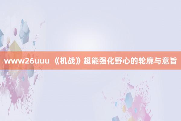 www26uuu 《机战》超能强化野心的轮廓与意旨