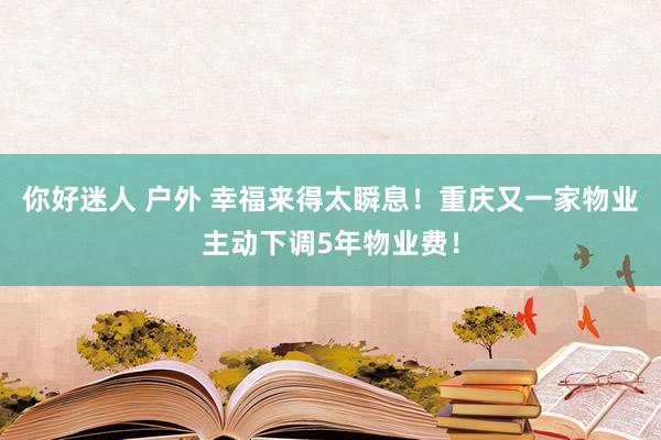 你好迷人 户外 幸福来得太瞬息！重庆又一家物业主动下调5年物业费！