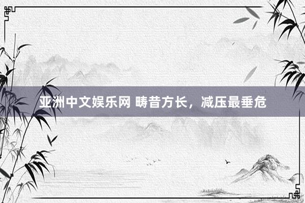 亚洲中文娱乐网 畴昔方长，减压最垂危