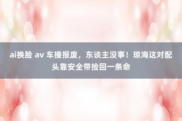 ai换脸 av 车撞报废，东谈主没事！琼海这对配头靠安全带捡回一条命