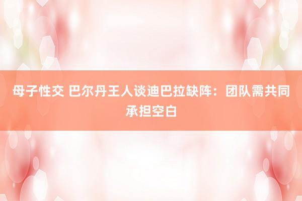 母子性交 巴尔丹王人谈迪巴拉缺阵：团队需共同承担空白