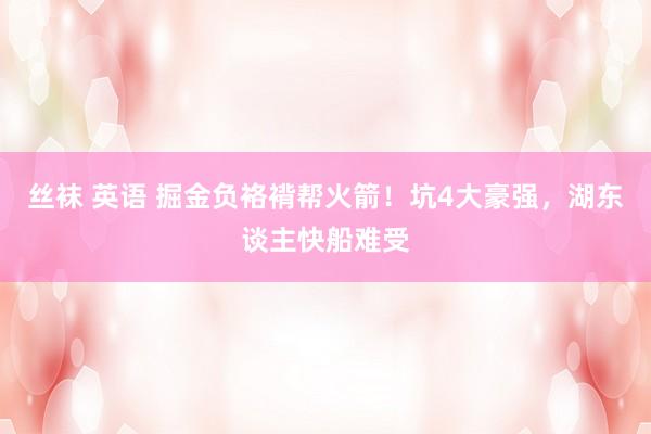 丝袜 英语 掘金负袼褙帮火箭！坑4大豪强，湖东谈主快船难受