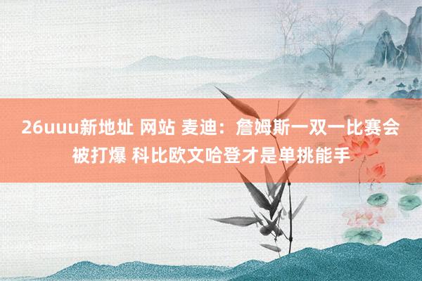 26uuu新地址 网站 麦迪：詹姆斯一双一比赛会被打爆 科比欧文哈登才是单挑能手
