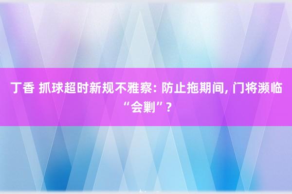 丁香 抓球超时新规不雅察: 防止拖期间， 门将濒临“会剿”?