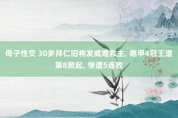 母子性交 30岁拜仁旧将发威难救主， 德甲4冠王遭第8掀起， 惨遭5连败