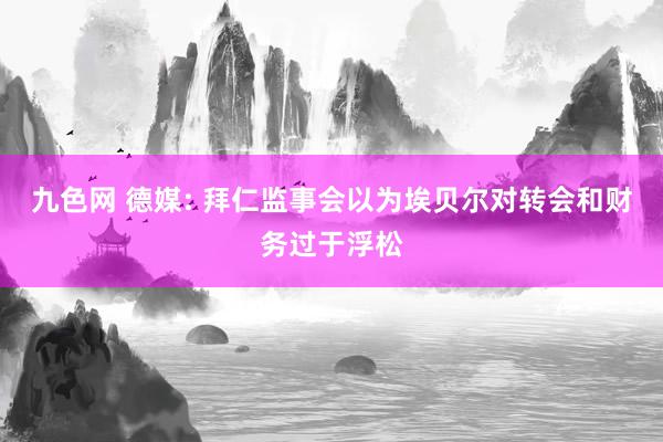 九色网 德媒: 拜仁监事会以为埃贝尔对转会和财务过于浮松