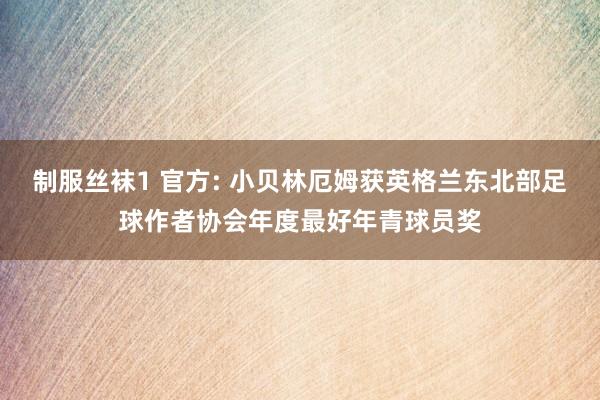 制服丝袜1 官方: 小贝林厄姆获英格兰东北部足球作者协会年度最好年青球员奖