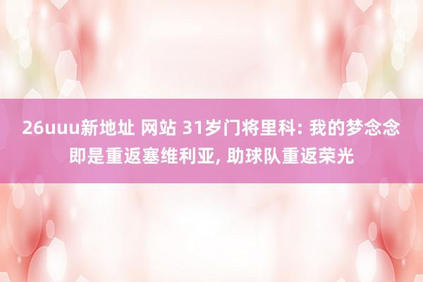 26uuu新地址 网站 31岁门将里科: 我的梦念念即是重返塞维利亚， 助球队重返荣光