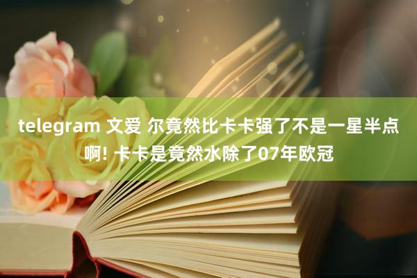 telegram 文爱 尔竟然比卡卡强了不是一星半点啊! 卡卡是竟然水除了07年欧冠
