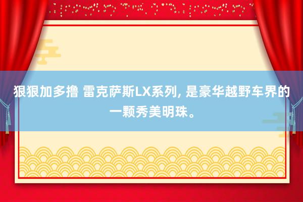 狠狠加多撸 雷克萨斯LX系列， 是豪华越野车界的一颗秀美明珠。