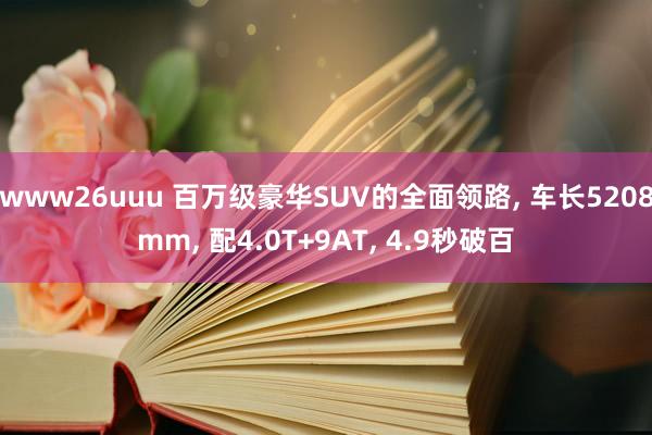 www26uuu 百万级豪华SUV的全面领路， 车长5208mm， 配4.0T+9AT， 4.9秒破百