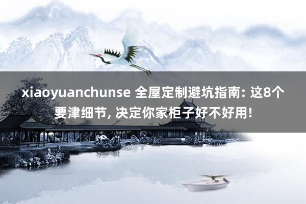 xiaoyuanchunse 全屋定制避坑指南: 这8个要津细节， 决定你家柜子好不好用!