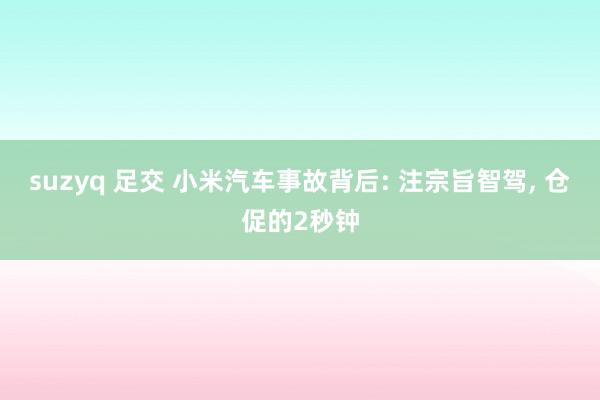 suzyq 足交 小米汽车事故背后: 注宗旨智驾， 仓促的2秒钟