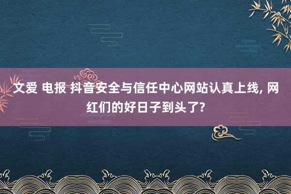 文爱 电报 抖音安全与信任中心网站认真上线， 网红们的好日子到头了?