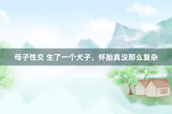 母子性交 生了一个犬子，怀胎真没那么复杂