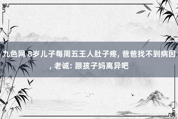 九色网 8岁儿子每周五王人肚子疼， 爸爸找不到病因， 老诚: 跟孩子妈离异吧