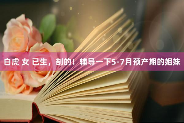 白虎 女 已生，剖的！辅导一下5-7月预产期的姐妹
