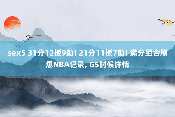 sex5 31分12板9助! 21分11板7助! 满分组合刷爆NBA记录， G5时候详情