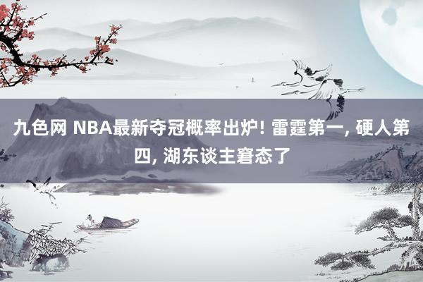 九色网 NBA最新夺冠概率出炉! 雷霆第一， 硬人第四， 湖东谈主窘态了