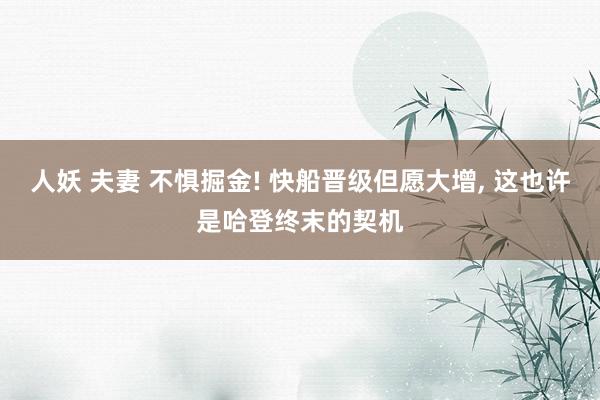 人妖 夫妻 不惧掘金! 快船晋级但愿大增， 这也许是哈登终末的契机