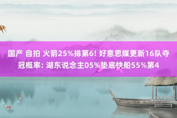 国产 自拍 火箭25%排第6! 好意思媒更新16队夺冠概率: 湖东说念主05%垫底快船55%第4
