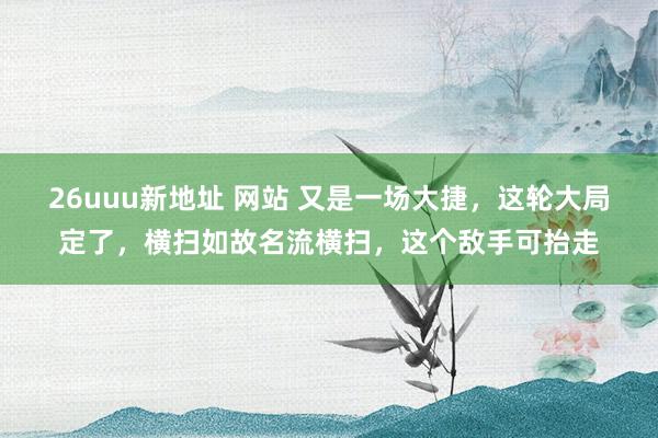 26uuu新地址 网站 又是一场大捷，这轮大局定了，横扫如故名流横扫，这个敌手可抬走